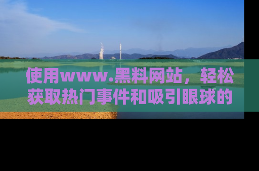 使用www.黑料网站，轻松获取热门事件和吸引眼球的黑料