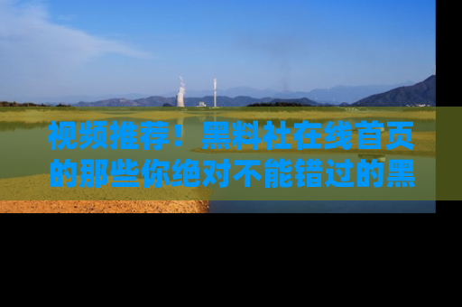 视频推荐！黑料社在线首页的那些你绝对不能错过的黑料
