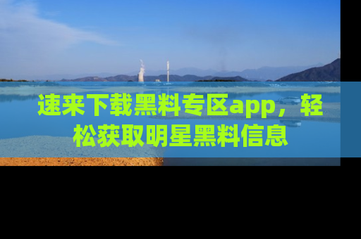 速来下载黑料专区app，轻松获取明星黑料信息
