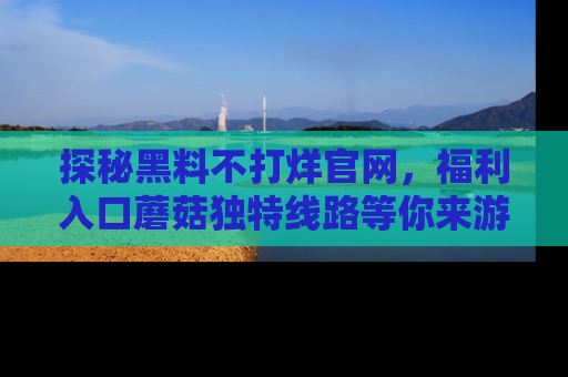 探秘黑料不打烊官网，福利入口蘑菇独特线路等你来游玩！