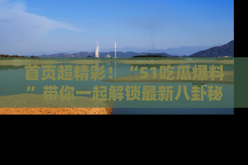 首页超精彩！“51吃瓜爆料”带你一起解锁最新八卦秘闻！
