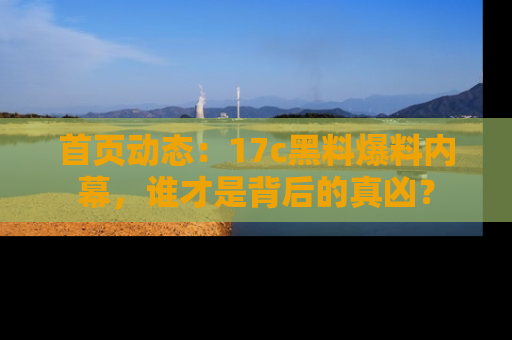 首页动态：17c黑料爆料内幕，谁才是背后的真凶？