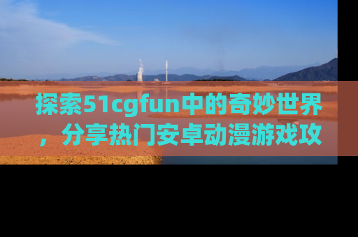 探索51cgfun中的奇妙世界，分享热门安卓动漫游戏攻略！