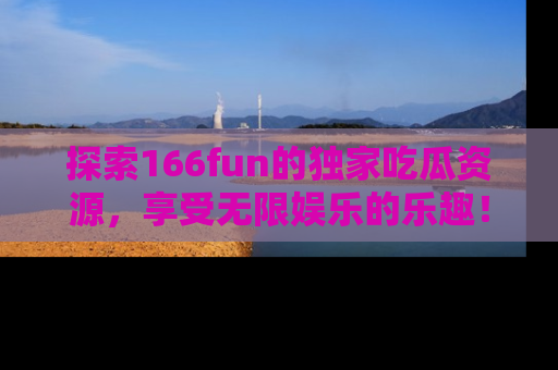 探索166fun的独家吃瓜资源，享受无限娱乐的乐趣！