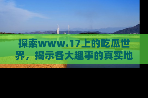 探索www.17上的吃瓜世界，揭示各大趣事的真实地址