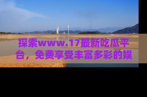 探索www.17最新吃瓜平台，免费享受丰富多彩的娱乐体验！