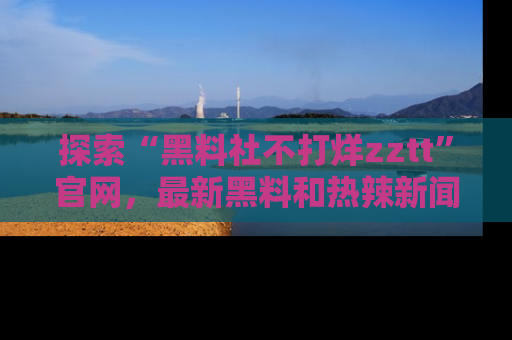 探索“黑料社不打烊zztt”官网，最新黑料和热辣新闻等你来发掘
