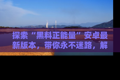 探索“黑料正能量”安卓最新版本，带你永不迷路，解锁无尽秘密！