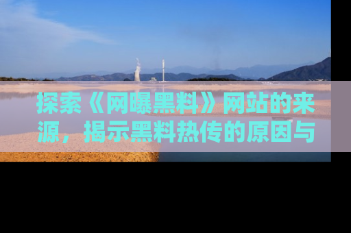 探索《网曝黑料》网站的来源，揭示黑料热传的原因与影响