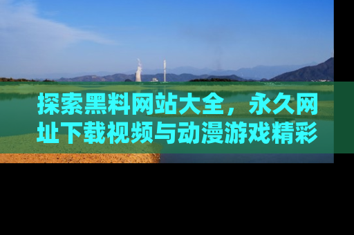 探索黑料网站大全，永久网址下载视频与动漫游戏精彩瞬间！