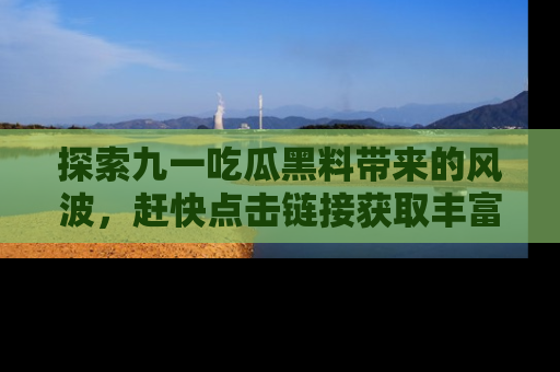 探索九一吃瓜黑料带来的风波，赶快点击链接获取丰富内幕资讯！