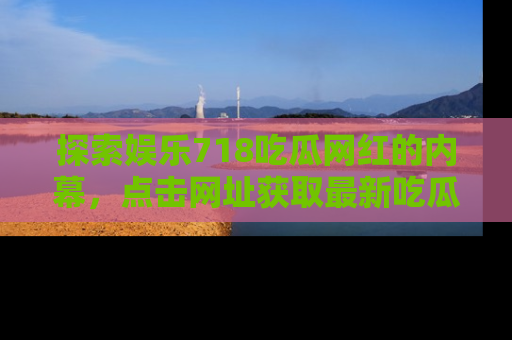 探索娱乐718吃瓜网红的内幕，点击网址获取最新吃瓜资讯。