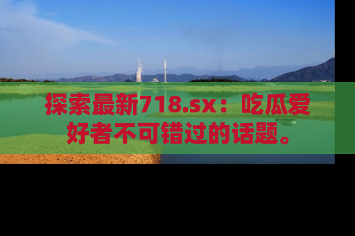 探索最新718.sx：吃瓜爱好者不可错过的话题。