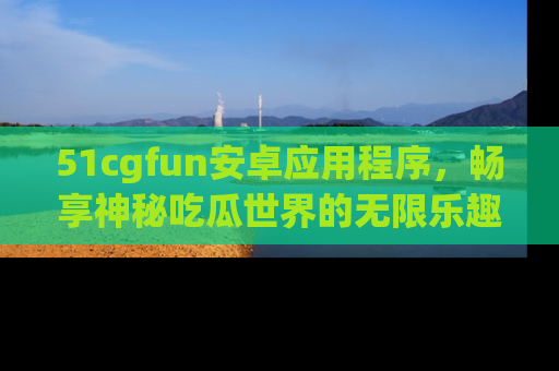 51cgfun安卓应用程序,畅享神秘吃瓜世界的无限乐趣!