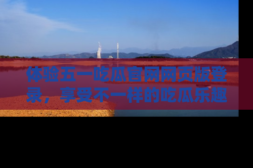体验五一吃瓜官网网页版登录，享受不一样的吃瓜乐趣与互动体验