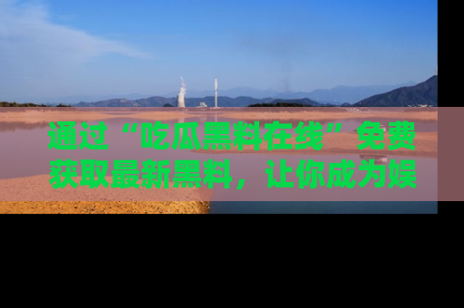 通过“吃瓜黑料在线”免费获取最新黑料,让你成为娱乐圈的内幕专家!