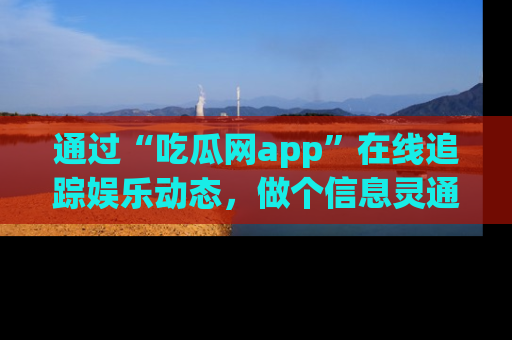 通过“吃瓜网app”在线追踪娱乐动态，做个信息灵通的吃瓜群众！