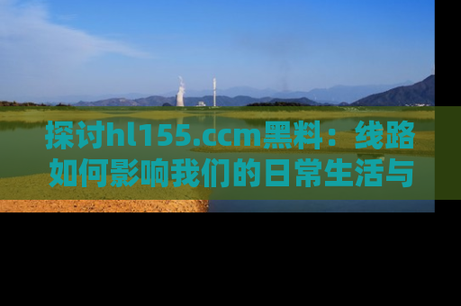 探讨hl155.ccm黑料：线路如何影响我们的日常生活与娱乐选择？