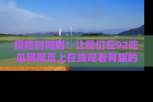 探险时间到！让我们在92吃瓜网网页上在线观看有趣的瓜，好奇的传送门等你来！
