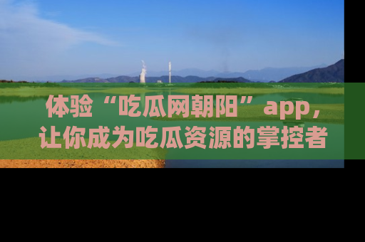 体验“吃瓜网朝阳”app，让你成为吃瓜资源的掌控者，独家资讯尽在掌握！