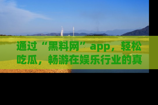 通过“黑料网”app，轻松吃瓜，畅游在娱乐行业的真实世界！