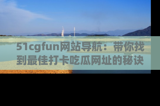 51cgfun网站导航:带你找到最佳打卡吃瓜网址的秘诀