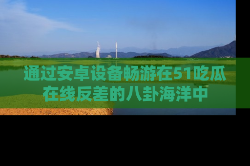 通过安卓设备畅游在51吃瓜在线反差的八卦海洋中
