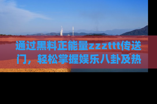 通过黑料正能量zzzttt传送门，轻松掌握娱乐八卦及热辣链接，不妨试试我们的app吧！