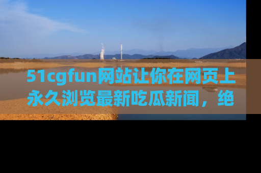 51cgfun网站让你在网页上永久浏览最新吃瓜新闻，绝不错过任何热点！