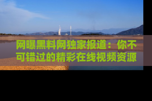 网曝黑料网独家报道：你不可错过的精彩在线视频资源推荐！