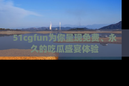 51cgfun为你呈现免费、永久的吃瓜盛宴体验