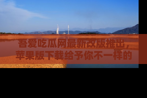 吾爱吃瓜网最新改版推出，苹果版下载给予你不一样的吃瓜体验，一起来吧！
