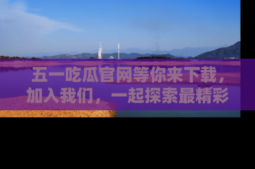 五一吃瓜官网等你来下载，加入我们，一起探索最精彩的吃瓜世界！