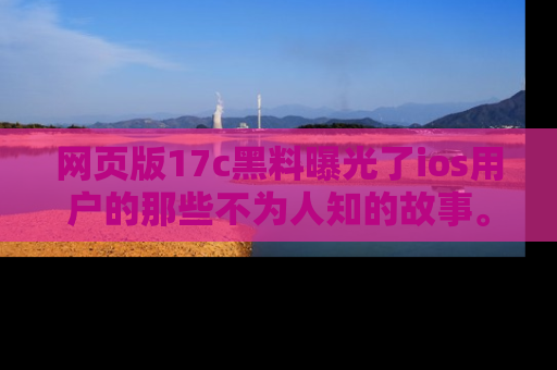 网页版17c黑料曝光了ios用户的那些不为人知的故事。