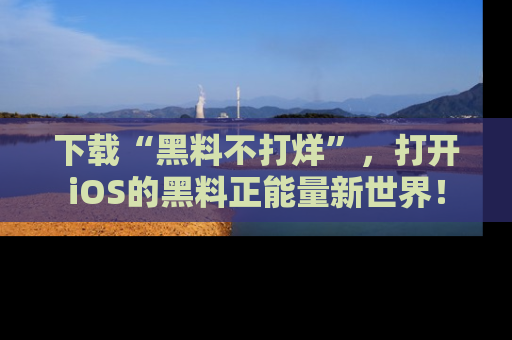 下载“黑料不打烊”，打开iOS的黑料正能量新世界！
