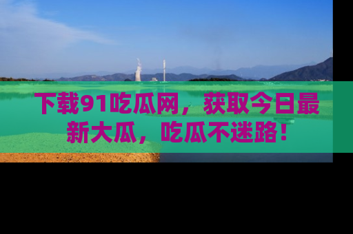 下载91吃瓜网，获取今日最新大瓜，吃瓜不迷路！