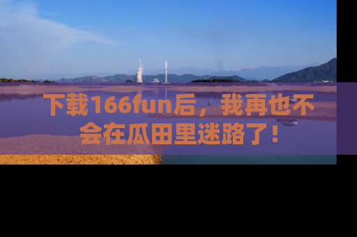 下载166fun后，我再也不会在瓜田里迷路了！