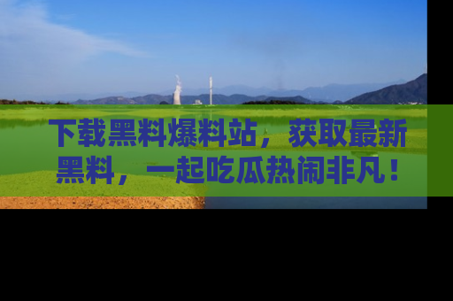 下载黑料爆料站,获取最新黑料,一起吃瓜热闹非凡!