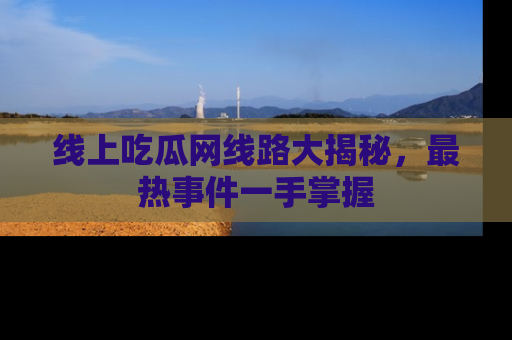 线上吃瓜网线路大揭秘,最热事件一手掌握
