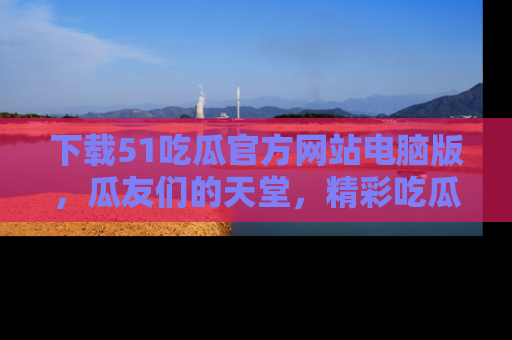 下载51吃瓜官方网站电脑版，瓜友们的天堂，精彩吃瓜故事不容错过！