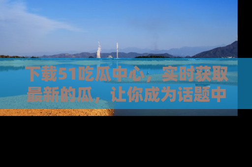 下载51吃瓜中心，实时获取最新的瓜，让你成为话题中心的焦点！