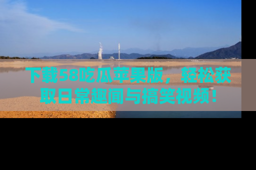 下载58吃瓜苹果版，轻松获取日常趣闻与搞笑视频！