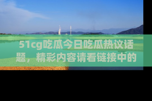 51cg吃瓜今日吃瓜热议话题，精彩内容请看链接中的传送门分享！
