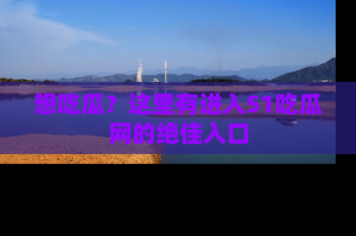想吃瓜?这里有进入51吃瓜网的绝佳入口