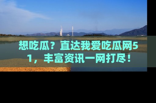 想吃瓜?直达我爱吃瓜网51,丰富资讯一网打尽!