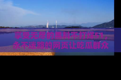 享受无尽的黑料不打烊51,永不迷路的网页让吃瓜群众尽情围观