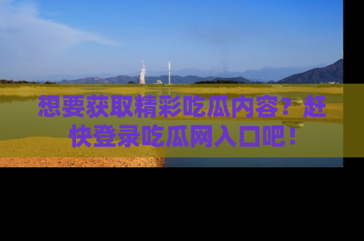 想要获取精彩吃瓜内容？赶快登录吃瓜网入口吧！