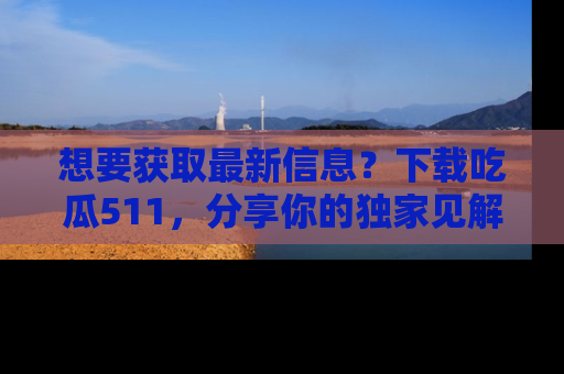 想要获取最新信息?下载吃瓜511,分享你的独家见解!