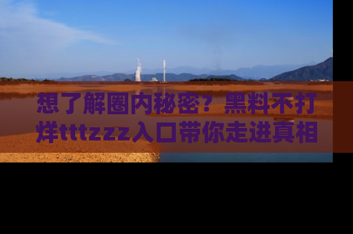 想了解圈内秘密?黑料不打烊tttzzz入口带你走进真相世界,赶紧浏览网址!