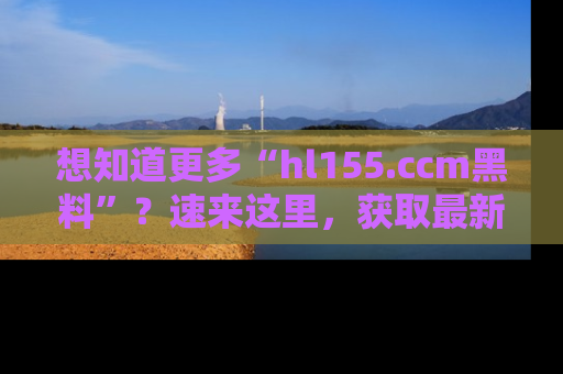 想知道更多“hl155.ccm黑料”?速来这里,获取最新入口和网址,不看可惜哦!